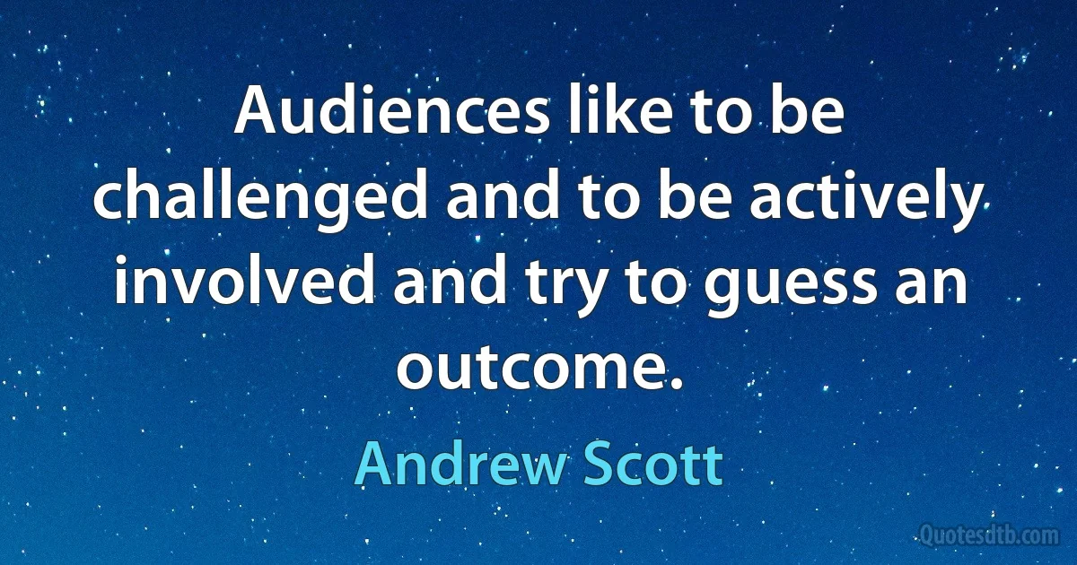 Audiences like to be challenged and to be actively involved and try to guess an outcome. (Andrew Scott)