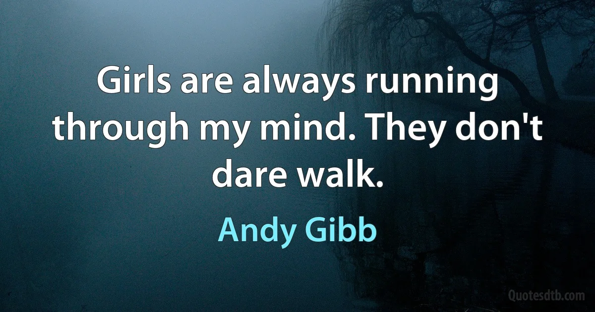 Girls are always running through my mind. They don't dare walk. (Andy Gibb)