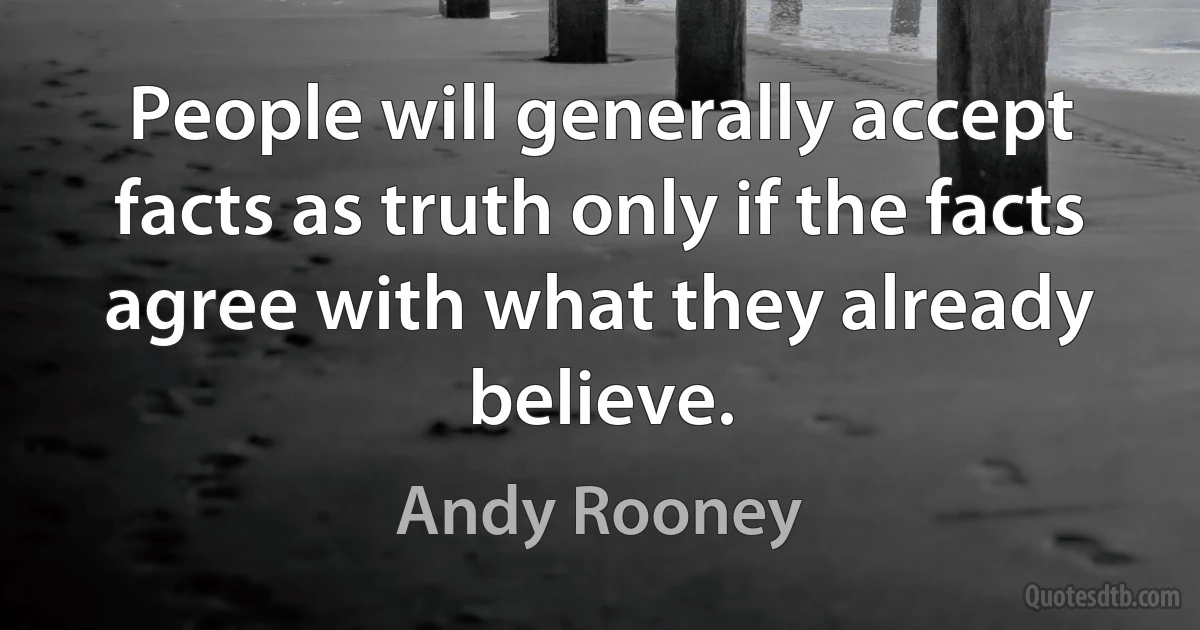 People will generally accept facts as truth only if the facts agree with what they already believe. (Andy Rooney)