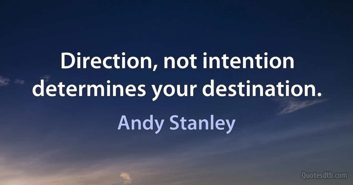 Direction, not intention determines your destination. (Andy Stanley)