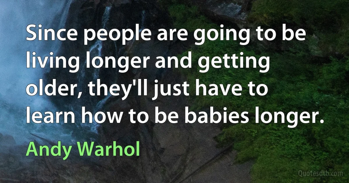 Since people are going to be living longer and getting older, they'll just have to learn how to be babies longer. (Andy Warhol)