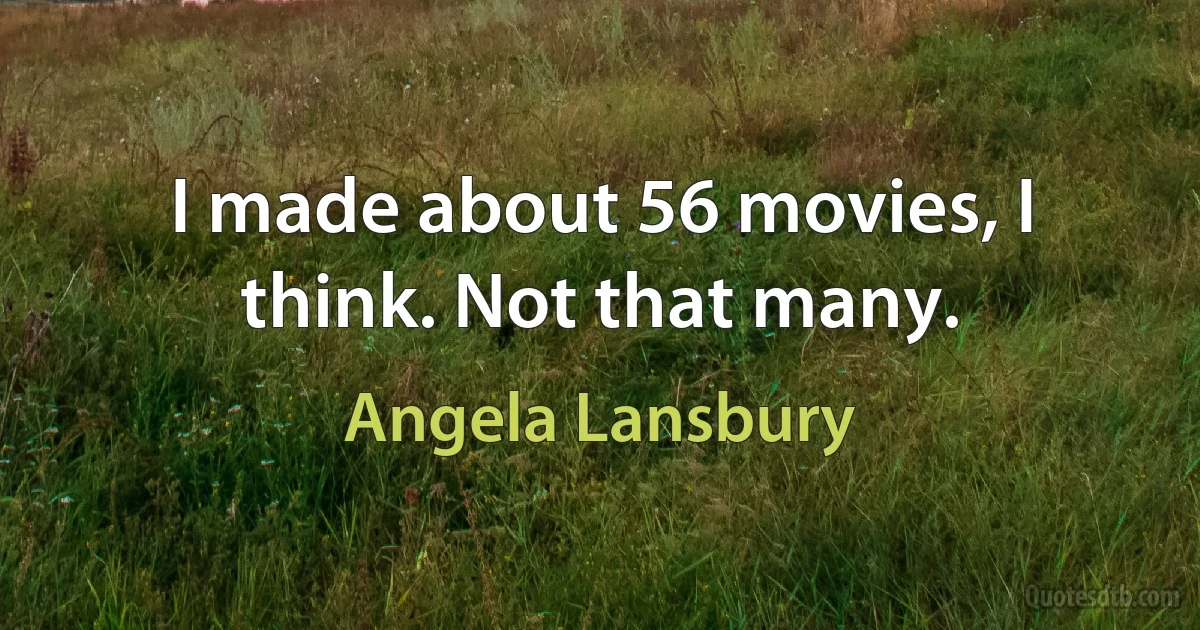 I made about 56 movies, I think. Not that many. (Angela Lansbury)