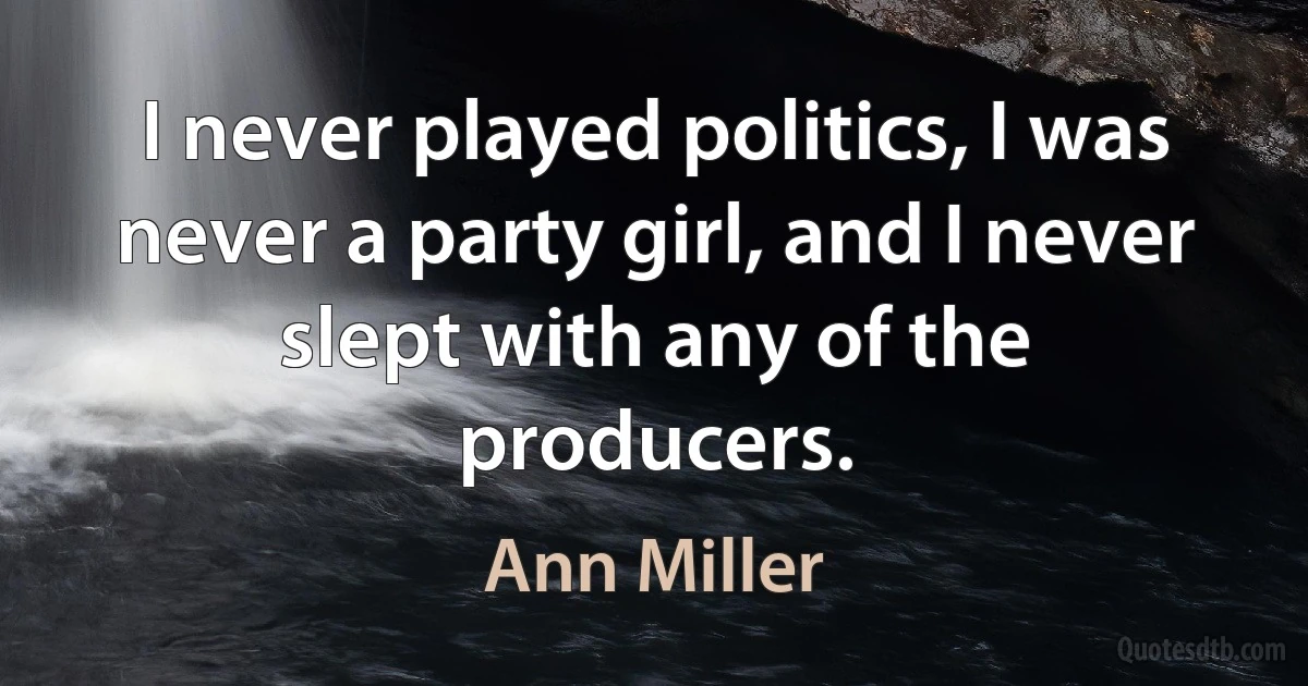 I never played politics, I was never a party girl, and I never slept with any of the producers. (Ann Miller)