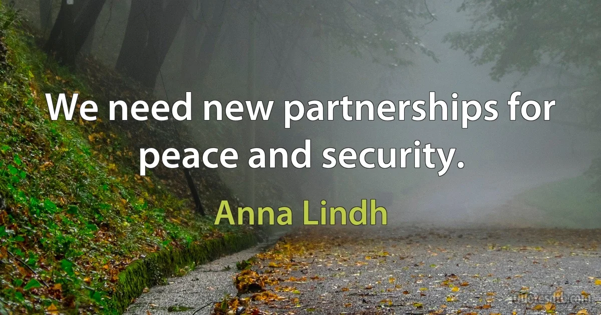 We need new partnerships for peace and security. (Anna Lindh)