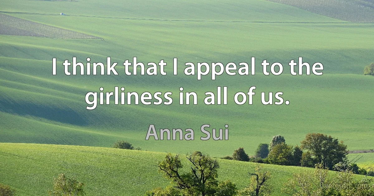 I think that I appeal to the girliness in all of us. (Anna Sui)