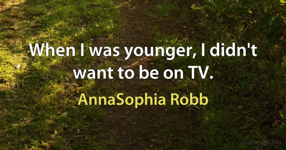 When I was younger, I didn't want to be on TV. (AnnaSophia Robb)