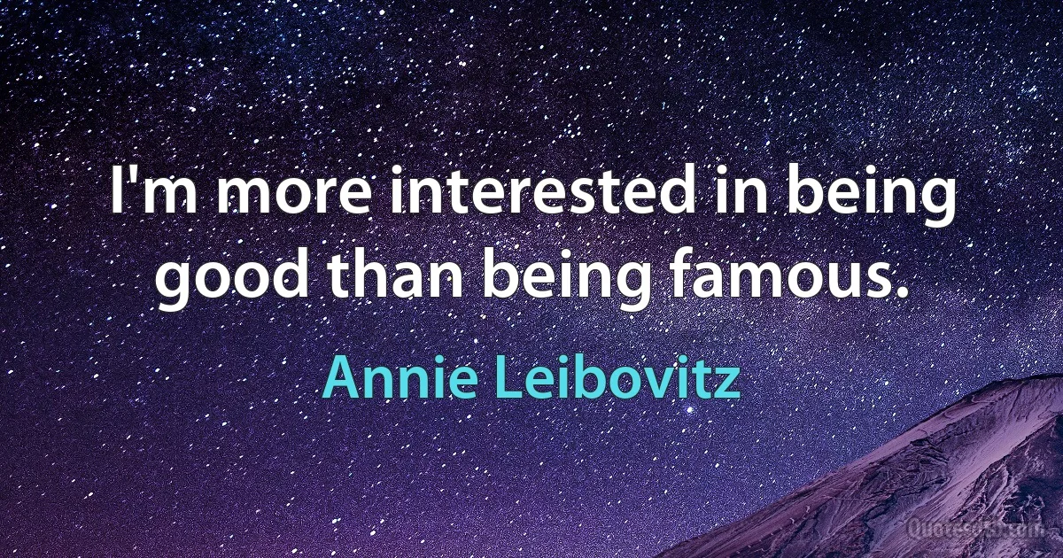 I'm more interested in being good than being famous. (Annie Leibovitz)