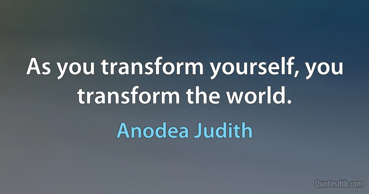 As you transform yourself, you transform the world. (Anodea Judith)