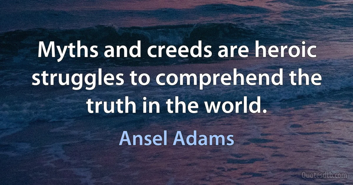 Myths and creeds are heroic struggles to comprehend the truth in the world. (Ansel Adams)