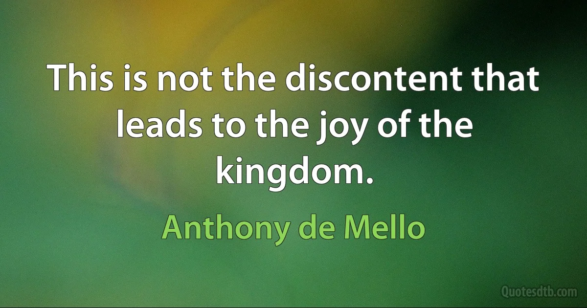 This is not the discontent that leads to the joy of the kingdom. (Anthony de Mello)