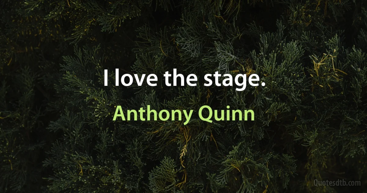 I love the stage. (Anthony Quinn)