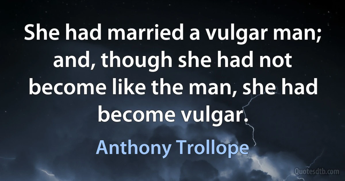 She had married a vulgar man; and, though she had not become like the man, she had become vulgar. (Anthony Trollope)