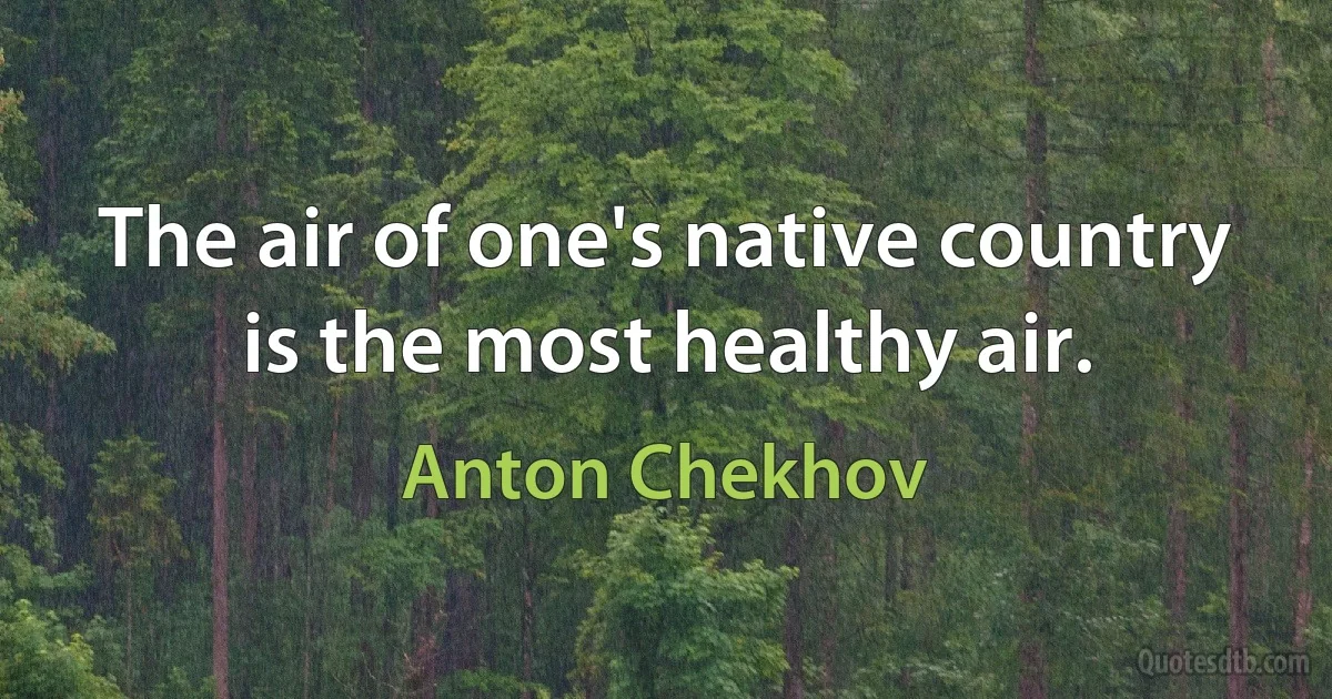 The air of one's native country is the most healthy air. (Anton Chekhov)