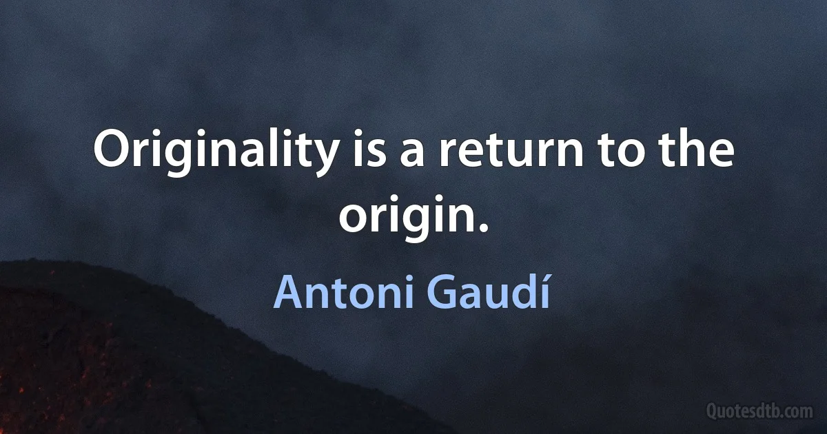 Originality is a return to the origin. (Antoni Gaudí)