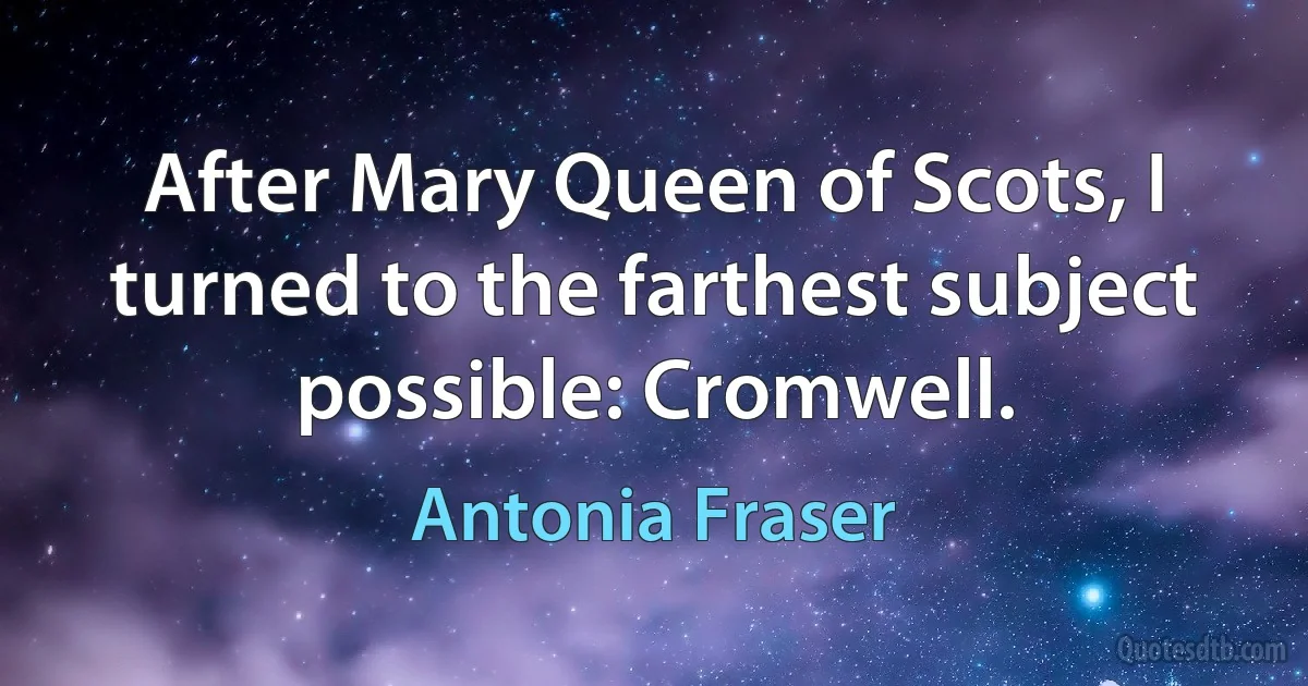 After Mary Queen of Scots, I turned to the farthest subject possible: Cromwell. (Antonia Fraser)