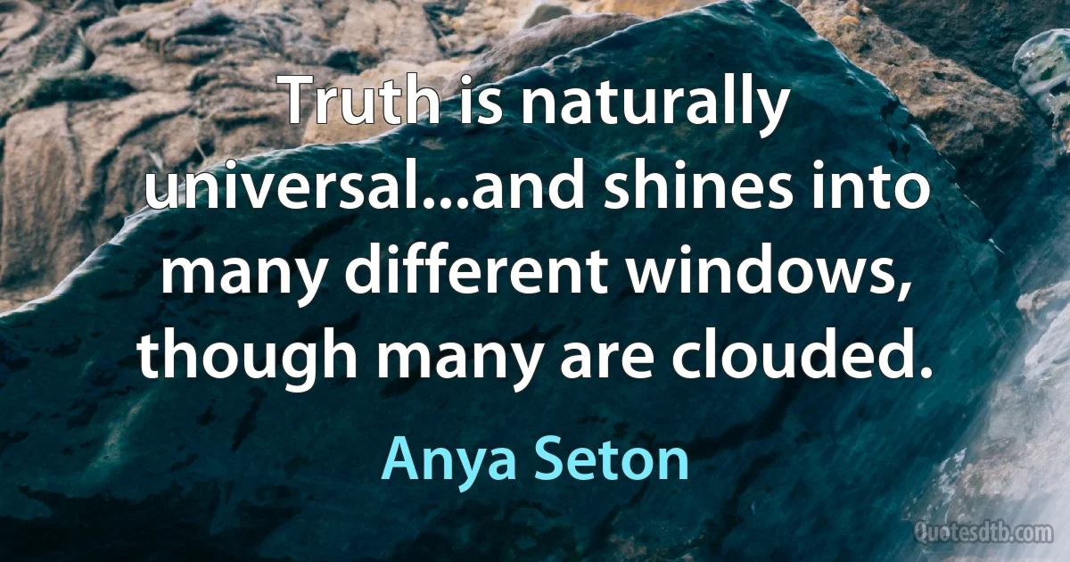 Truth is naturally universal...and shines into many different windows, though many are clouded. (Anya Seton)