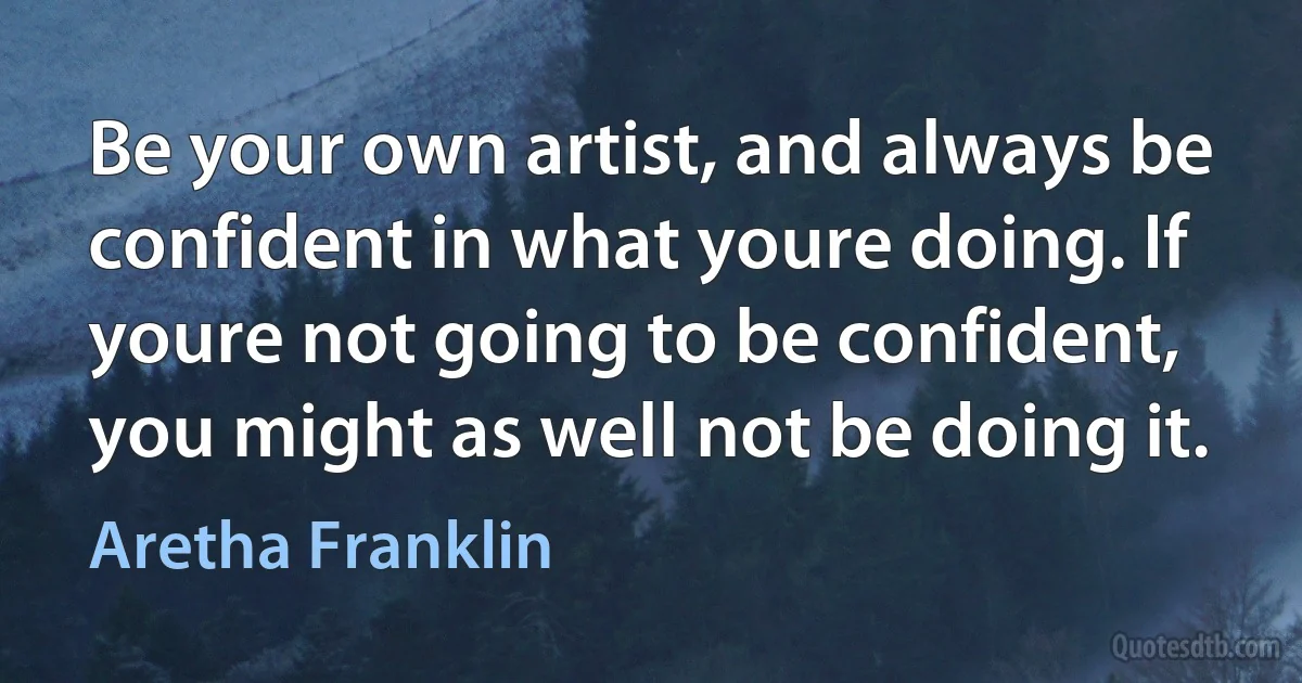 Be your own artist, and always be confident in what youre doing. If youre not going to be confident, you might as well not be doing it. (Aretha Franklin)