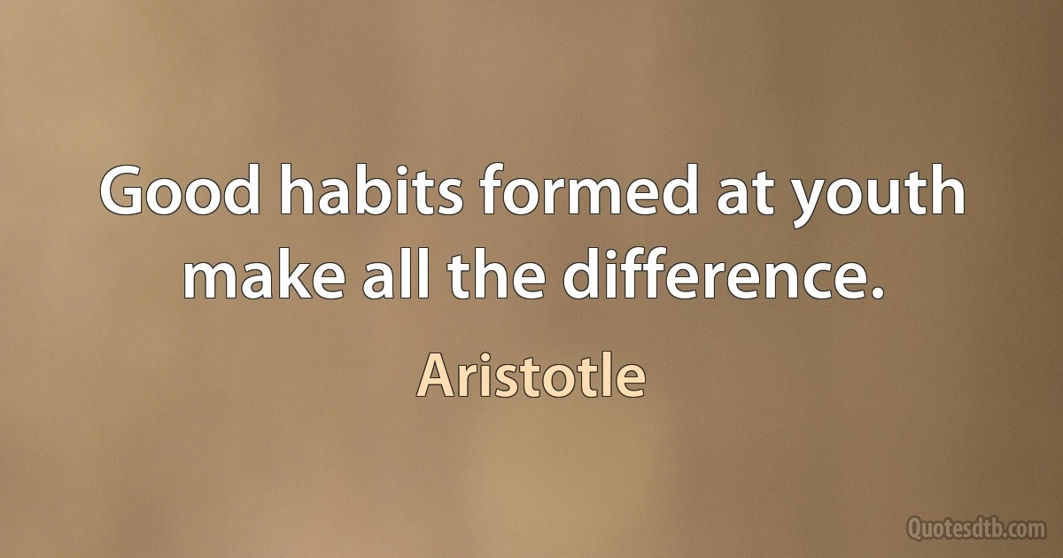 Good habits formed at youth make all the difference. (Aristotle)