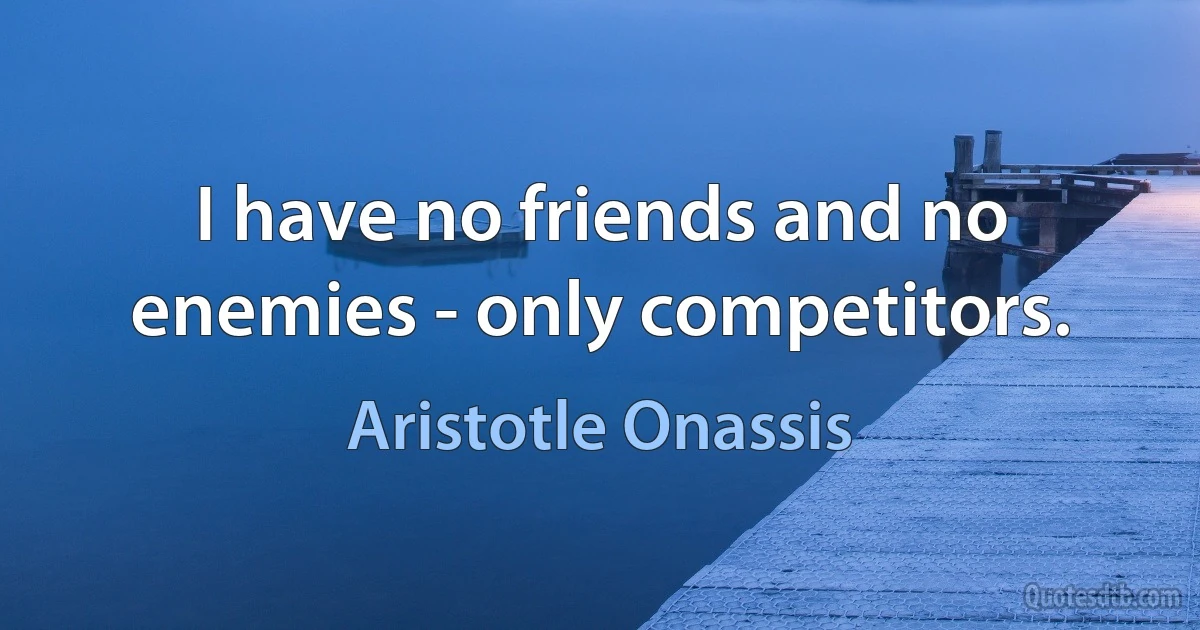 I have no friends and no enemies - only competitors. (Aristotle Onassis)