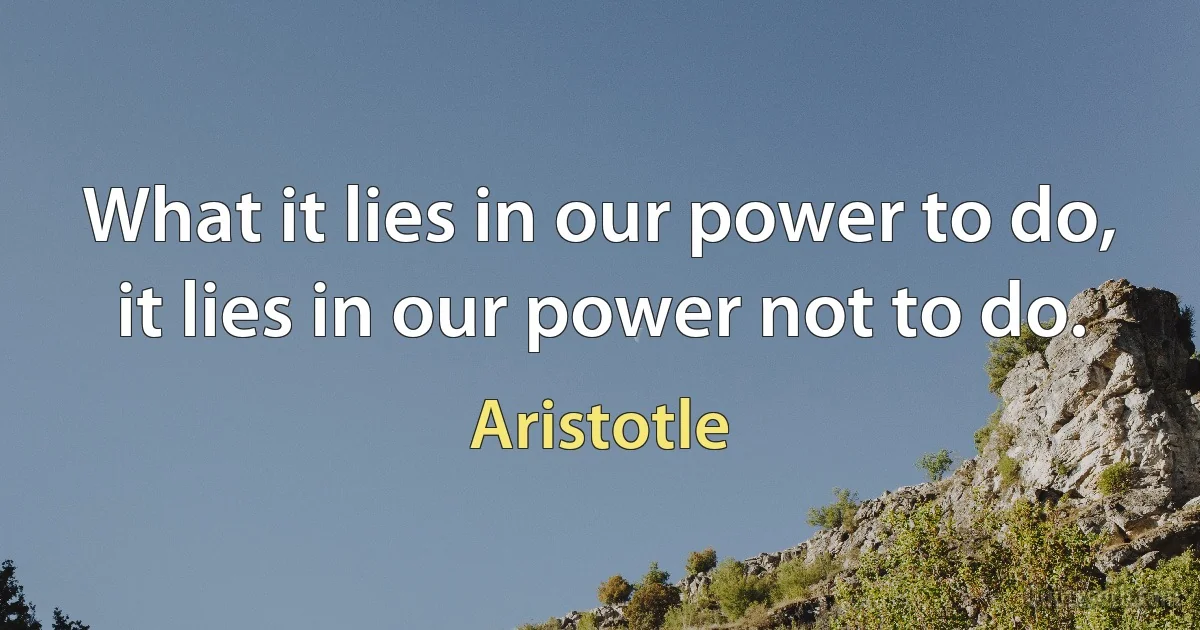 What it lies in our power to do, it lies in our power not to do. (Aristotle)