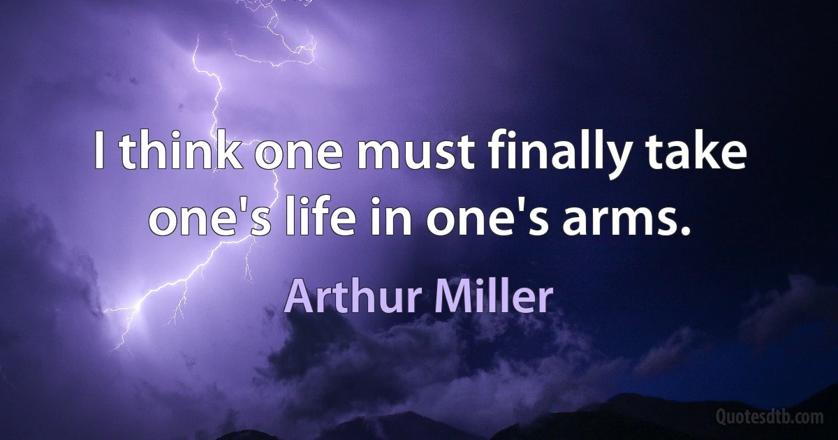 I think one must finally take one's life in one's arms. (Arthur Miller)