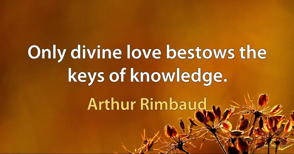 Only divine love bestows the keys of knowledge. (Arthur Rimbaud)