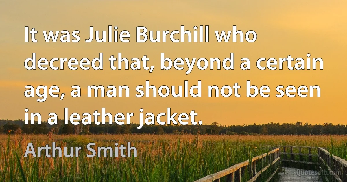 It was Julie Burchill who decreed that, beyond a certain age, a man should not be seen in a leather jacket. (Arthur Smith)