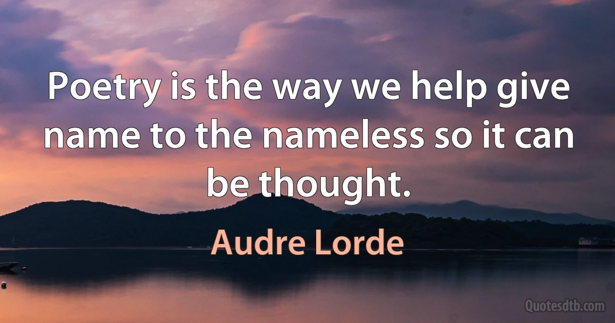 Poetry is the way we help give name to the nameless so it can be thought. (Audre Lorde)