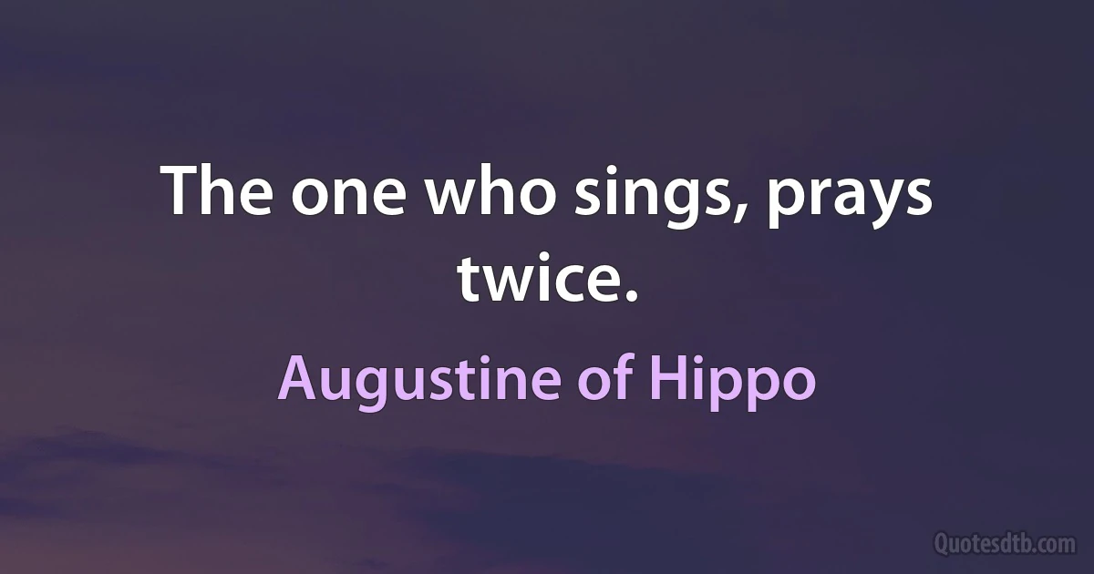 The one who sings, prays twice. (Augustine of Hippo)