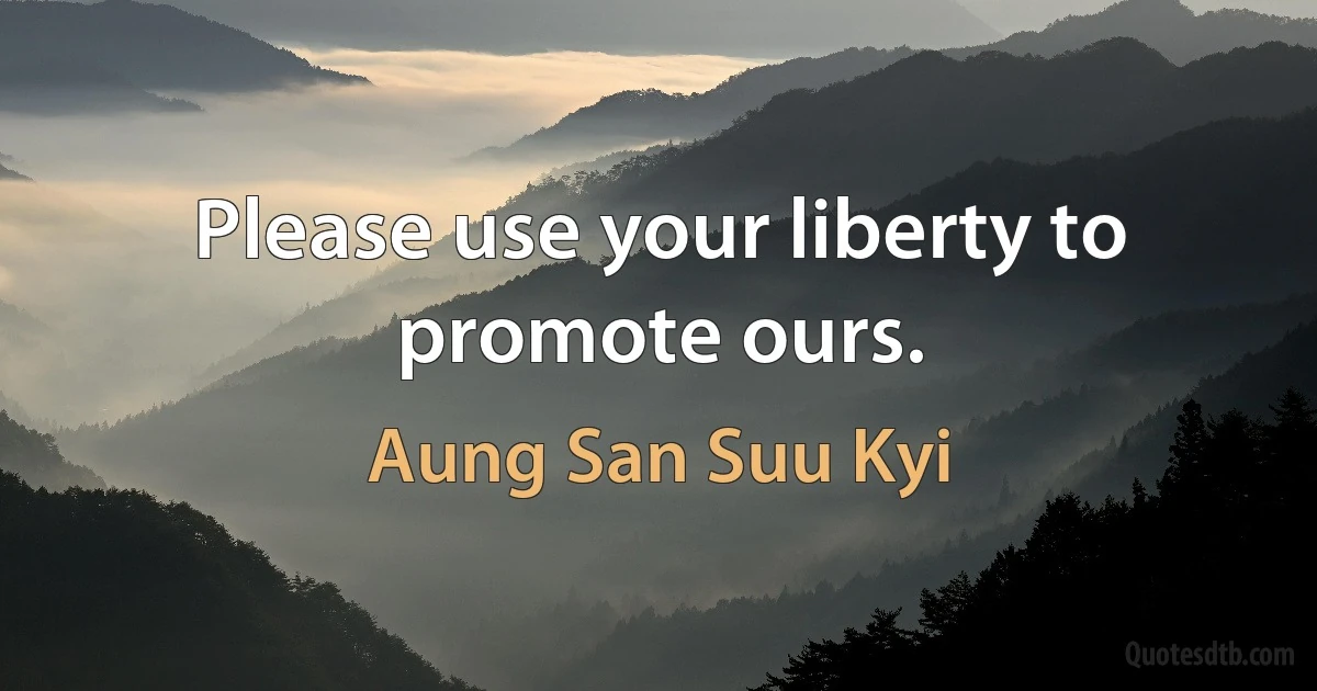 Please use your liberty to promote ours. (Aung San Suu Kyi)