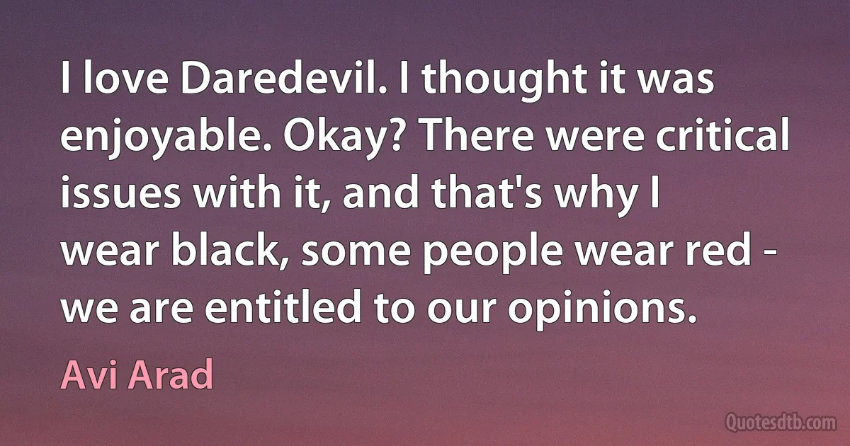 I love Daredevil. I thought it was enjoyable. Okay? There were critical issues with it, and that's why I wear black, some people wear red - we are entitled to our opinions. (Avi Arad)