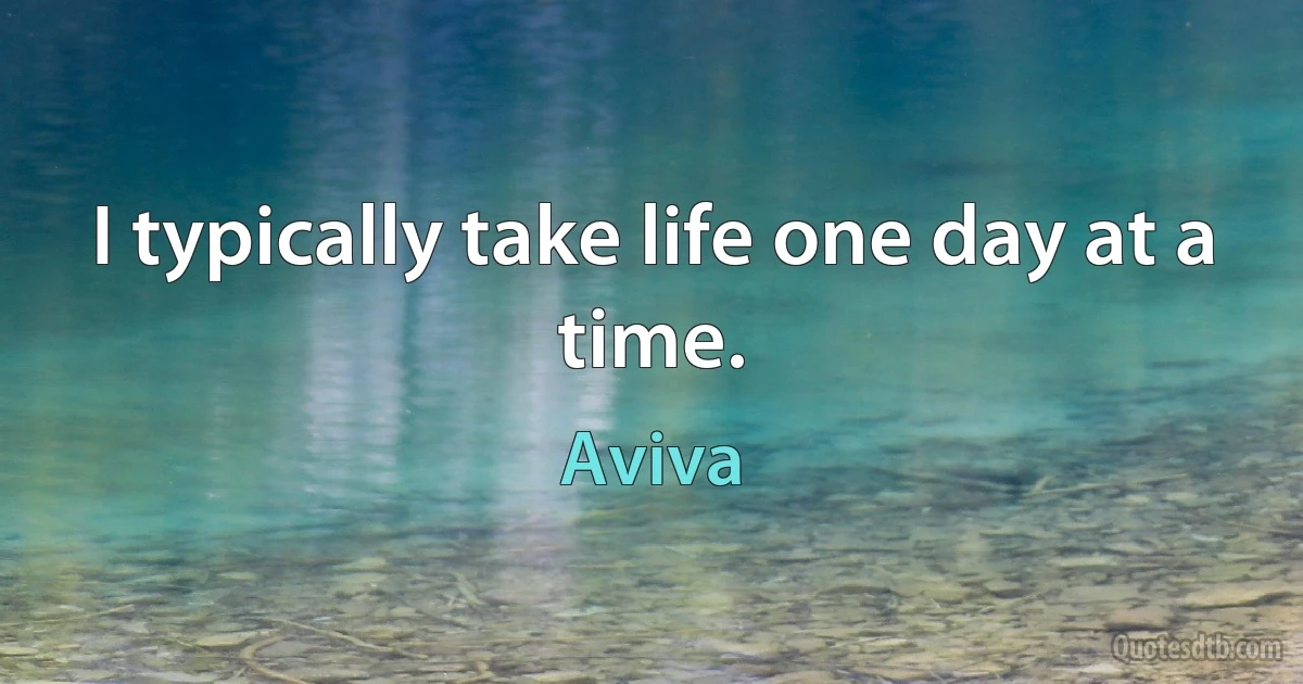 I typically take life one day at a time. (Aviva)