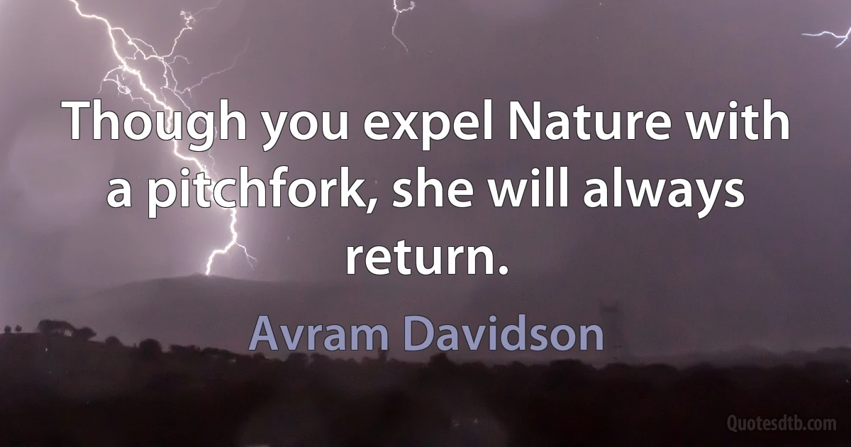 Though you expel Nature with a pitchfork, she will always return. (Avram Davidson)