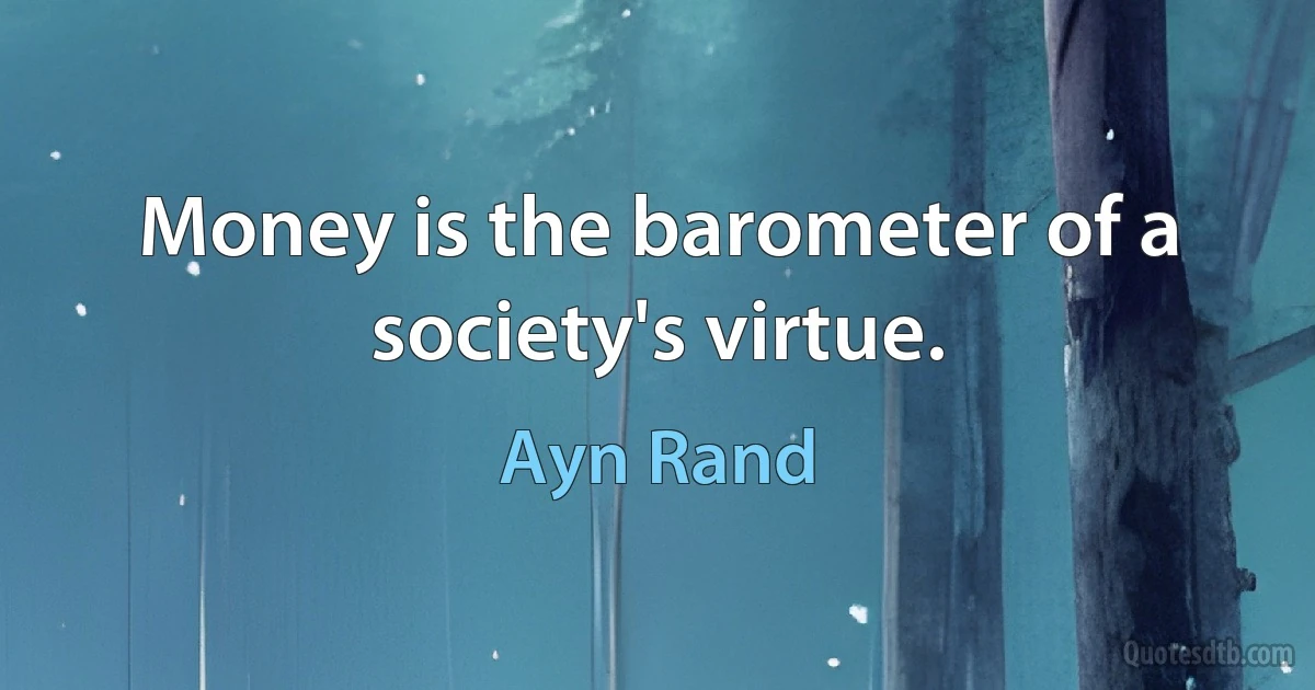 Money is the barometer of a society's virtue. (Ayn Rand)