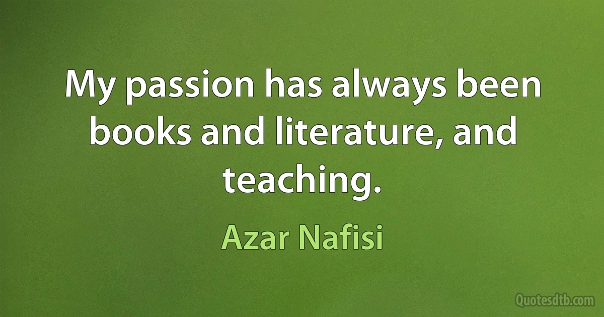 My passion has always been books and literature, and teaching. (Azar Nafisi)