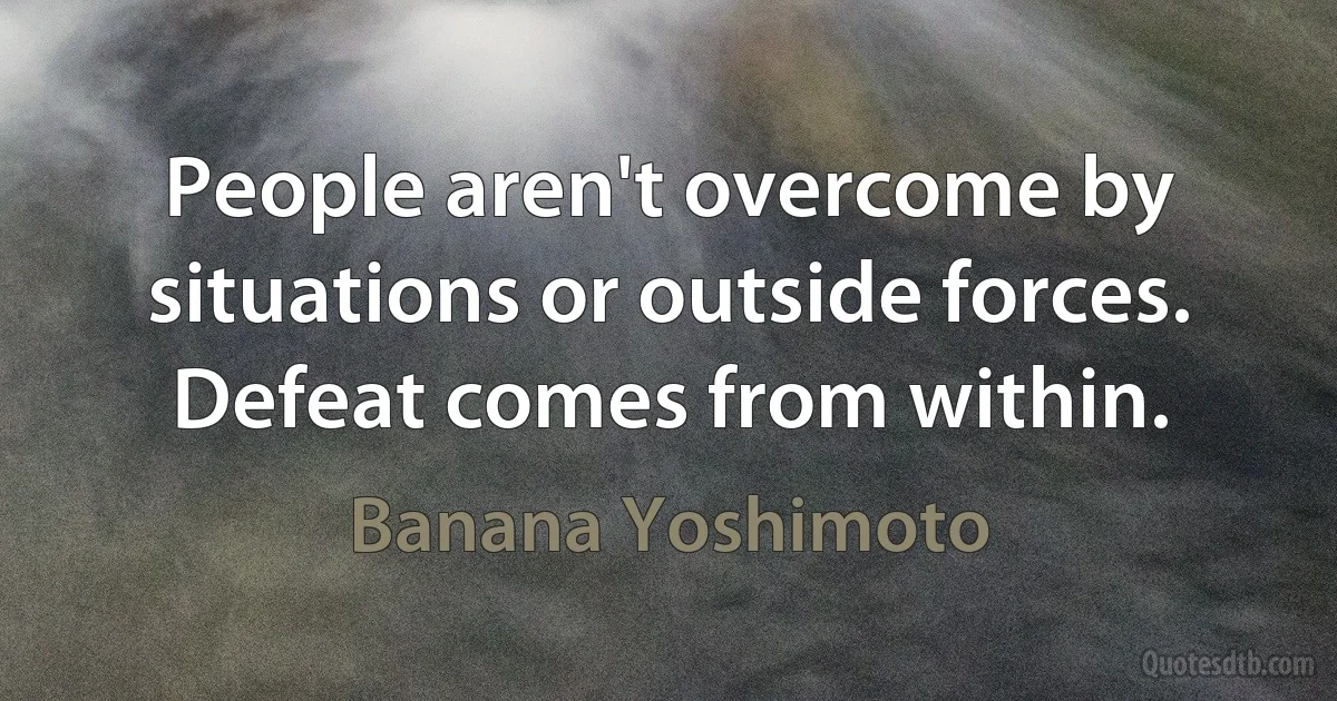 People aren't overcome by situations or outside forces. Defeat comes from within. (Banana Yoshimoto)