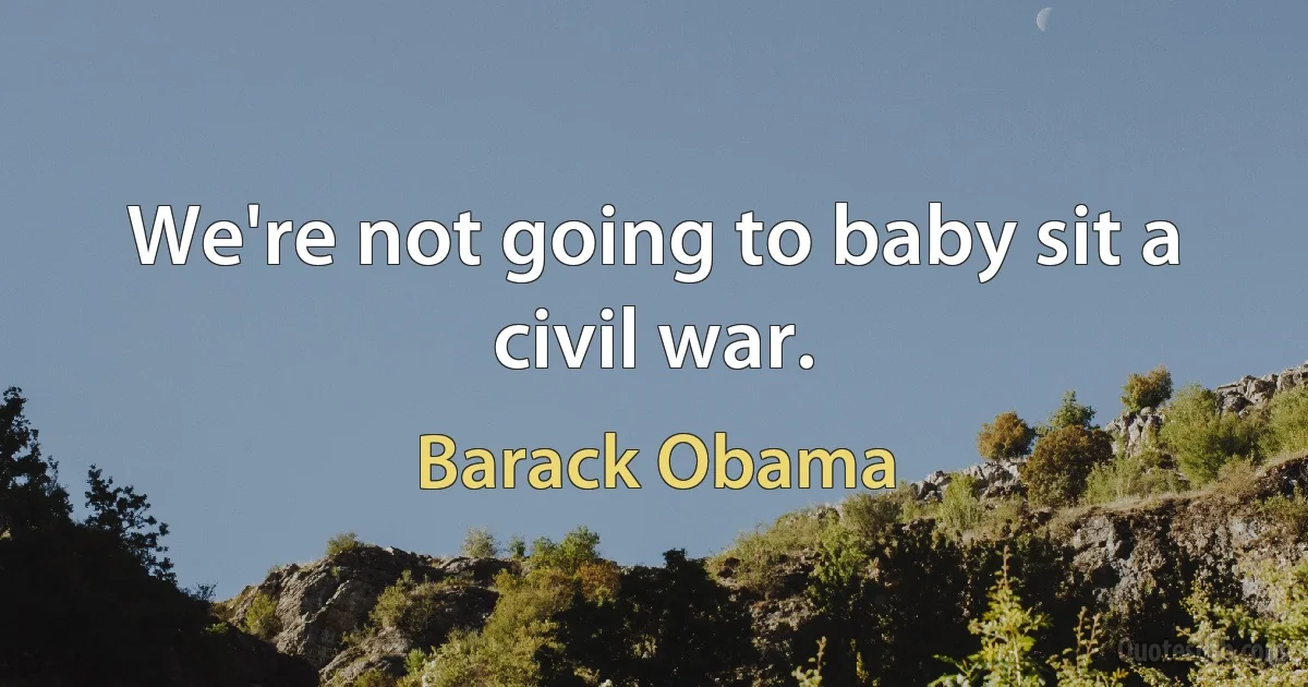 We're not going to baby sit a civil war. (Barack Obama)