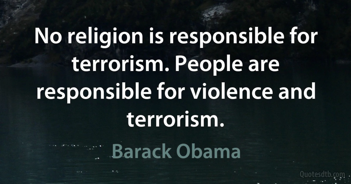 No religion is responsible for terrorism. People are responsible for violence and terrorism. (Barack Obama)