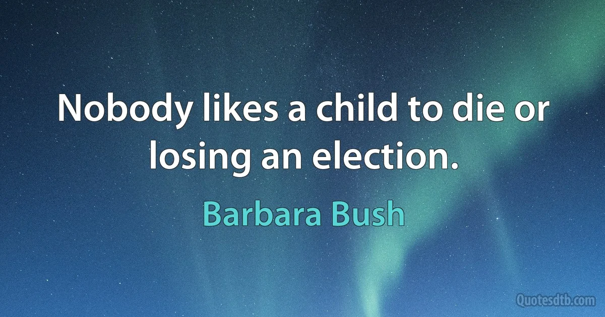 Nobody likes a child to die or losing an election. (Barbara Bush)