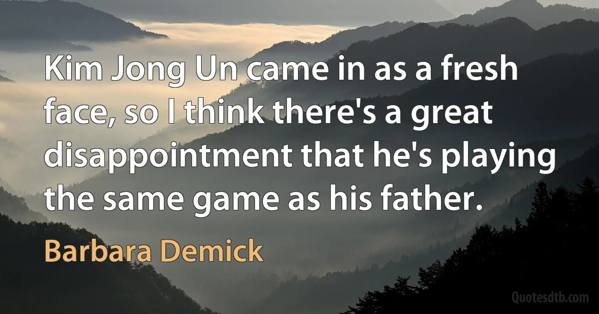 Kim Jong Un came in as a fresh face, so I think there's a great disappointment that he's playing the same game as his father. (Barbara Demick)