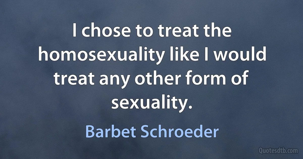 I chose to treat the homosexuality like I would treat any other form of sexuality. (Barbet Schroeder)