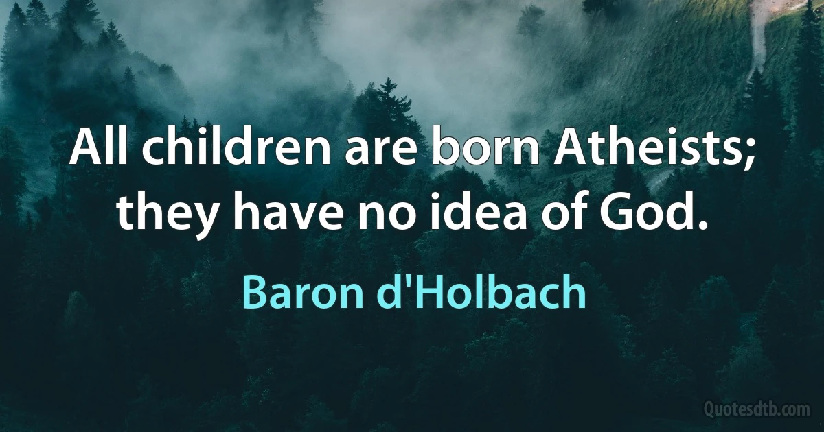 All children are born Atheists; they have no idea of God. (Baron d'Holbach)