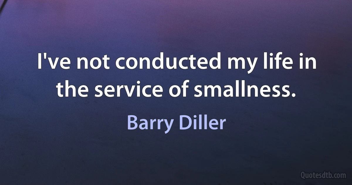 I've not conducted my life in the service of smallness. (Barry Diller)