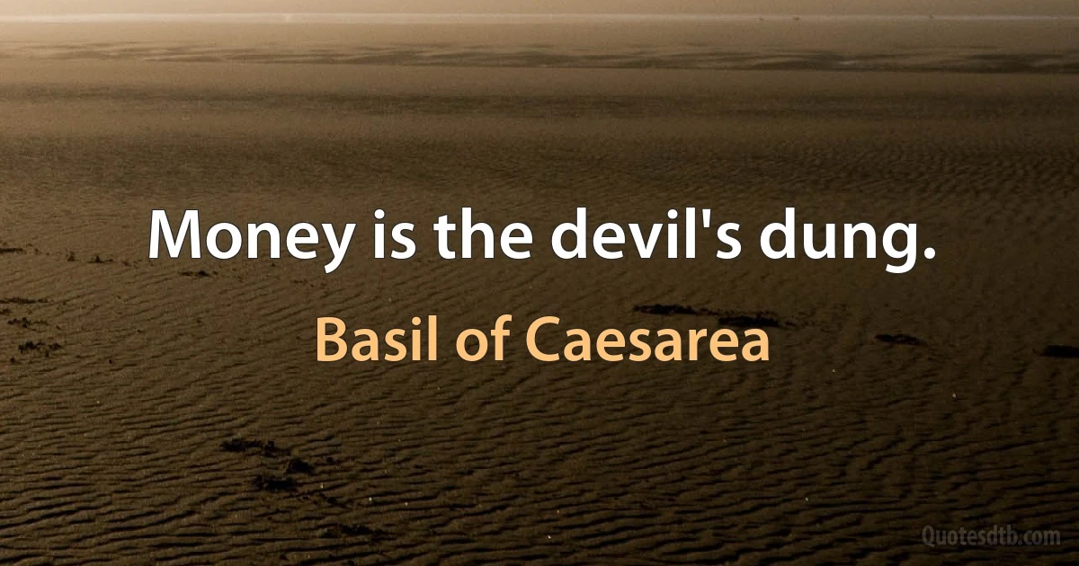 Money is the devil's dung. (Basil of Caesarea)