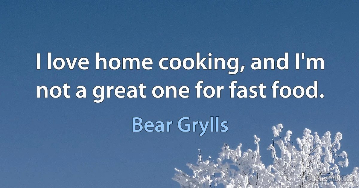 I love home cooking, and I'm not a great one for fast food. (Bear Grylls)