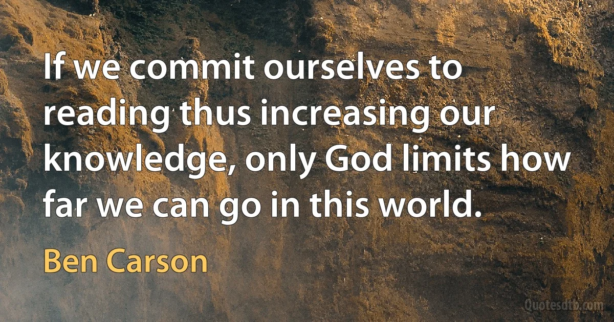 If we commit ourselves to reading thus increasing our knowledge, only God limits how far we can go in this world. (Ben Carson)