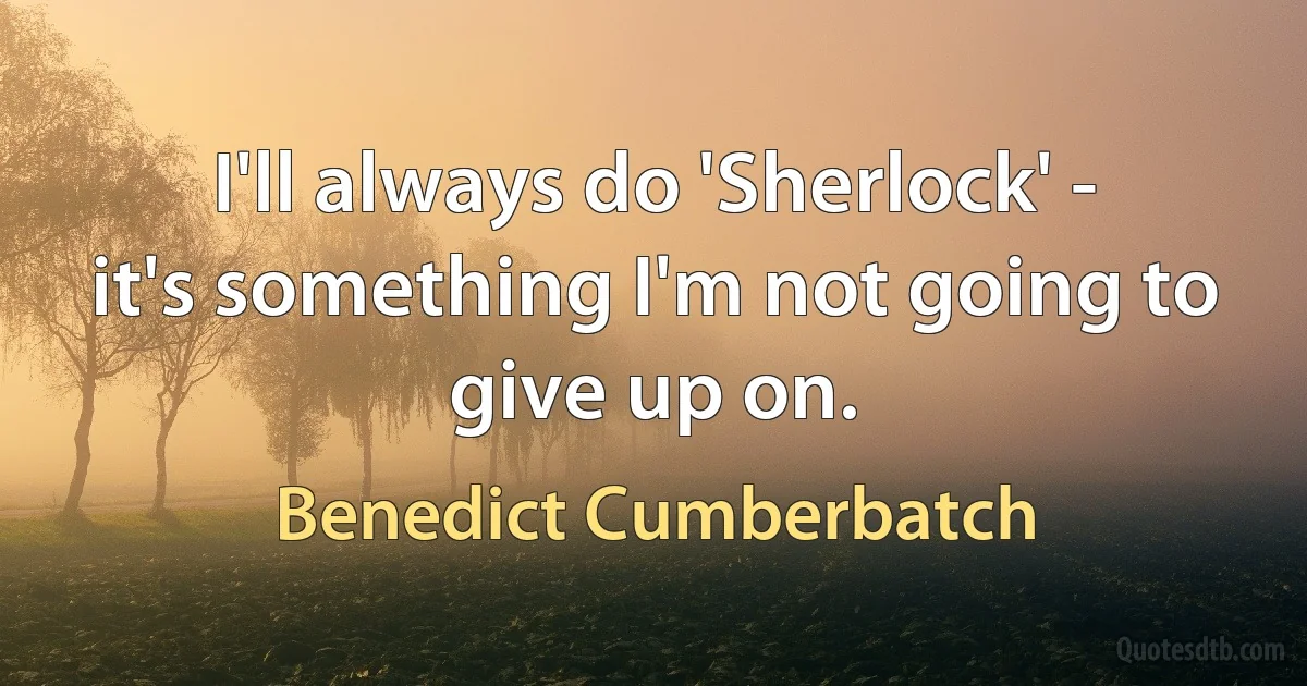 I'll always do 'Sherlock' - it's something I'm not going to give up on. (Benedict Cumberbatch)