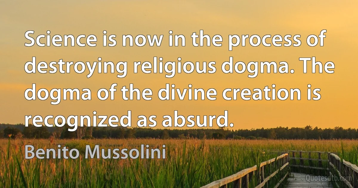 Science is now in the process of destroying religious dogma. The dogma of the divine creation is recognized as absurd. (Benito Mussolini)