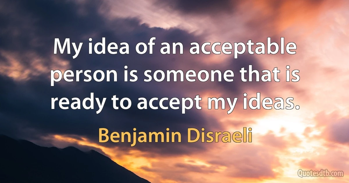 My idea of an acceptable person is someone that is ready to accept my ideas. (Benjamin Disraeli)