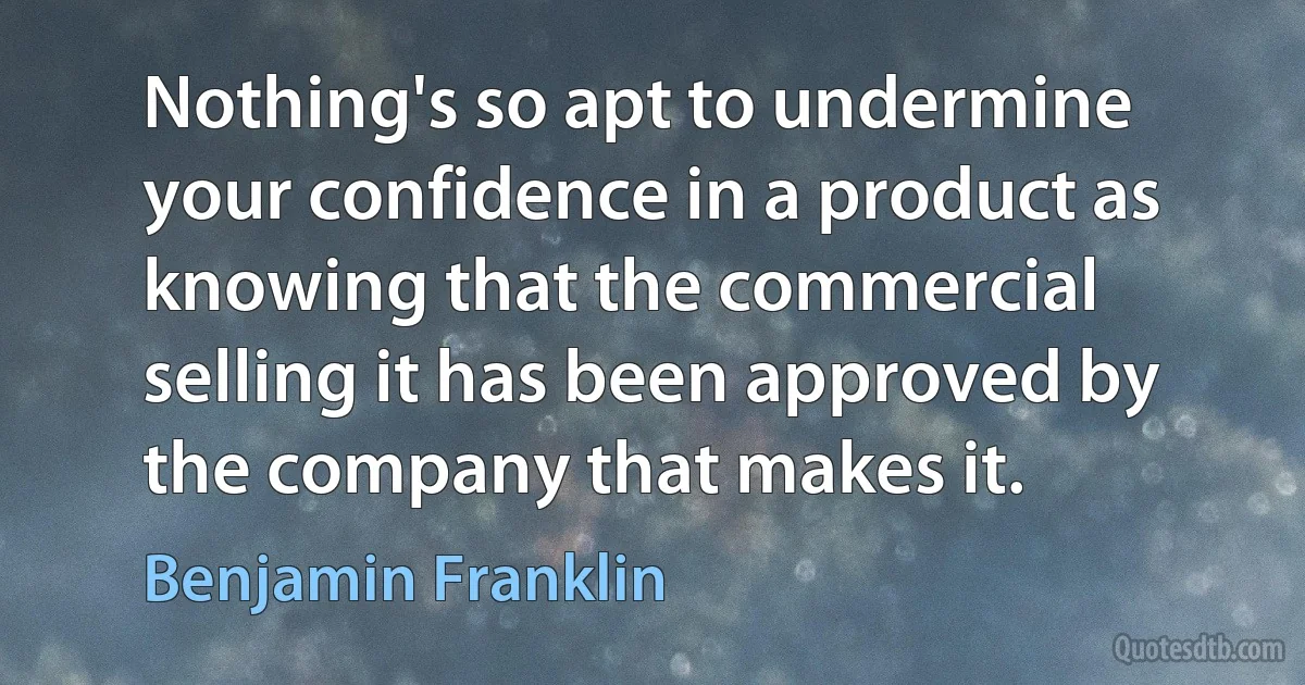 Nothing's so apt to undermine your confidence in a product as knowing that the commercial selling it has been approved by the company that makes it. (Benjamin Franklin)